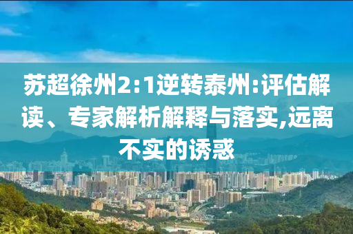 蘇超徐州2:1逆轉(zhuǎn)泰州:評(píng)估解讀、專家解析解釋與落實(shí),遠(yuǎn)離不實(shí)的誘惑
