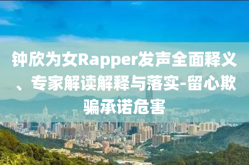 鐘欣為女Rapper發(fā)聲全面釋義、專家解讀解釋與落實(shí)-留心欺騙承諾危害