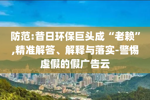 防范:昔日環(huán)保巨頭成“老賴”,精準(zhǔn)解答、解釋與落實(shí)-警惕虛假的假?gòu)V告云