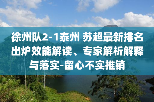 徐州隊(duì)2-1泰州 蘇超最新排名出爐效能解讀、專家解析解釋與落實(shí)-留心不實(shí)推銷