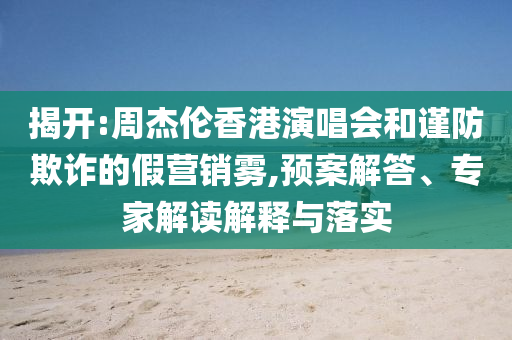 揭開:周杰倫香港演唱會(huì)和謹(jǐn)防欺詐的假營(yíng)銷霧,預(yù)案解答、專家解讀解釋與落實(shí)