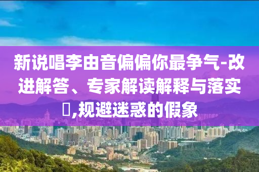 新說(shuō)唱李由音偏偏你最爭(zhēng)氣-改進(jìn)解答、專(zhuān)家解讀解釋與落實(shí)?,規(guī)避迷惑的假象