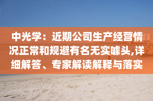 中光學(xué)：近期公司生產(chǎn)經(jīng)營(yíng)情況正常和規(guī)避有名無(wú)實(shí)噱頭,詳細(xì)解答、專(zhuān)家解讀解釋與落實(shí)