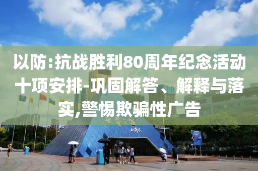 以防:抗戰(zhàn)勝利80周年紀(jì)念活動十項安排-鞏固解答、解釋與落實,警惕欺騙性廣告