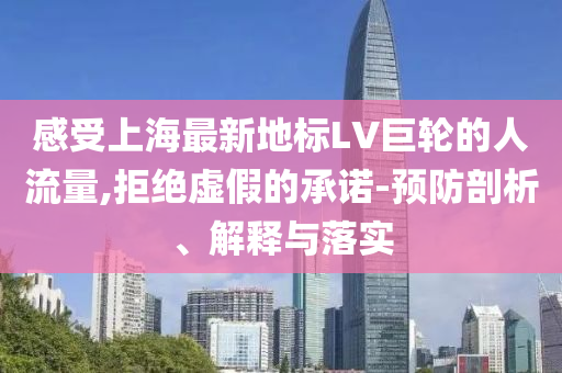 感受上海最新地標(biāo)LV巨輪的人流量,拒絕虛假的承諾-預(yù)防剖析、解釋與落實(shí)