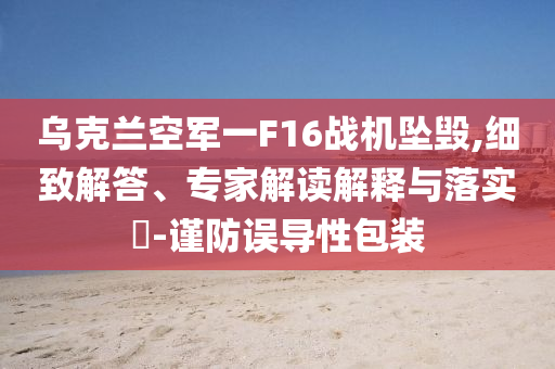 烏克蘭空軍一F16戰(zhàn)機(jī)墜毀,細(xì)致解答、專(zhuān)家解讀解釋與落實(shí)?-謹(jǐn)防誤導(dǎo)性包裝
