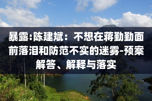 暴露:陳建斌：不想在蔣勤勤面前落淚和防范不實的迷霧-預案解答、解釋與落實