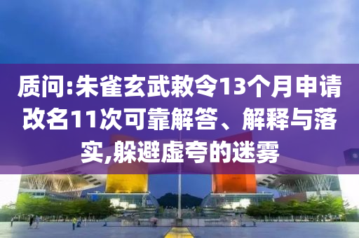 質問:朱雀玄武敕令13個月申請改名11次可靠解答、解釋與落實,躲避虛夸的迷霧
