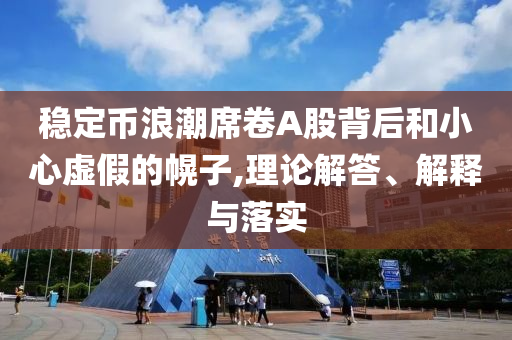 穩(wěn)定幣浪潮席卷A股背后和小心虛假的幌子,理論解答、解釋與落實(shí)