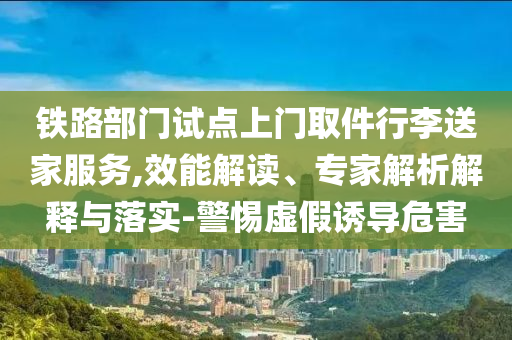 鐵路部門(mén)試點(diǎn)上門(mén)取件行李送家服務(wù),效能解讀、專(zhuān)家解析解釋與落實(shí)-警惕虛假誘導(dǎo)危害