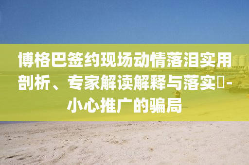 博格巴簽約現(xiàn)場(chǎng)動(dòng)情落淚實(shí)用剖析、專(zhuān)家解讀解釋與落實(shí)?-小心推廣的騙局
