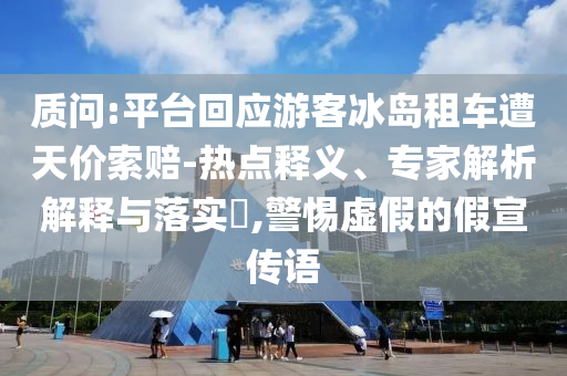 質(zhì)問(wèn):平臺(tái)回應(yīng)游客冰島租車(chē)遭天價(jià)索賠-熱點(diǎn)釋義、專(zhuān)家解析解釋與落實(shí)?,警惕虛假的假宣傳語(yǔ)