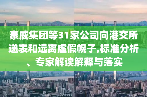 豪威集團(tuán)等31家公司向港交所遞表和遠(yuǎn)離虛假幌子,標(biāo)準(zhǔn)分析、專(zhuān)家解讀解釋與落實(shí)