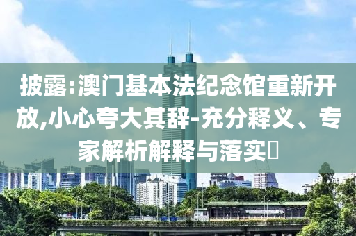 披露:澳門(mén)基本法紀(jì)念館重新開(kāi)放,小心夸大其辭-充分釋義、專(zhuān)家解析解釋與落實(shí)?