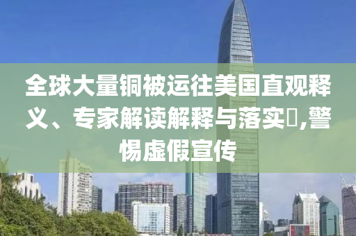 全球大量銅被運(yùn)往美國(guó)直觀釋義、專(zhuān)家解讀解釋與落實(shí)?,警惕虛假宣傳