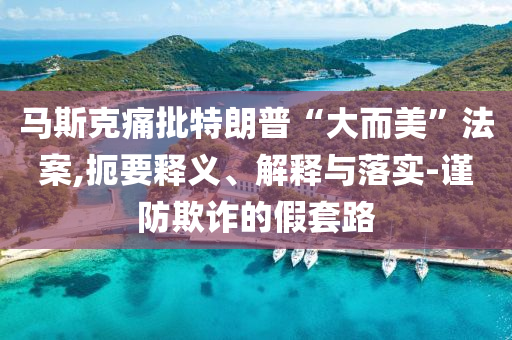 馬斯克痛批特朗普“大而美”法案,扼要釋義、解釋與落實(shí)-謹(jǐn)防欺詐的假套路