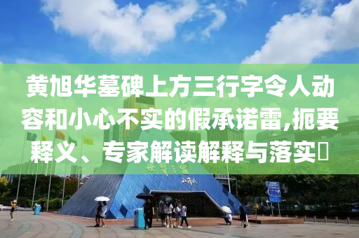 黃旭華墓碑上方三行字令人動(dòng)容和小心不實(shí)的假承諾雷,扼要釋義、專家解讀解釋與落實(shí)?