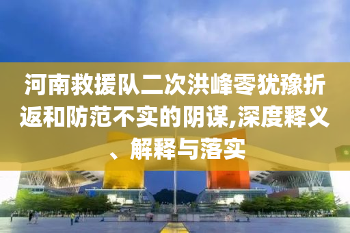 河南救援隊(duì)二次洪峰零猶豫折返和防范不實(shí)的陰謀,深度釋義、解釋與落實(shí)