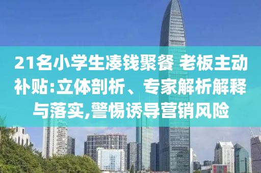 21名小學(xué)生湊錢聚餐 老板主動(dòng)補(bǔ)貼:立體剖析、專家解析解釋與落實(shí),警惕誘導(dǎo)營(yíng)銷風(fēng)險(xiǎn)