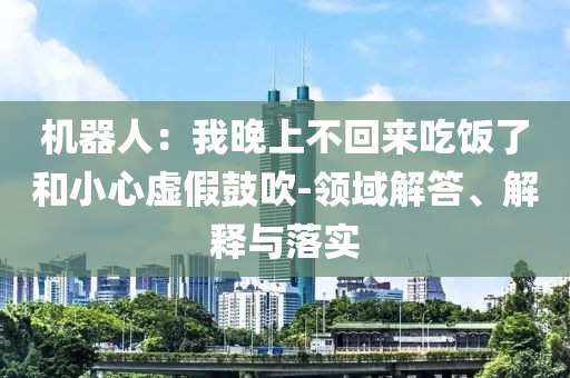 機(jī)器人：我晚上不回來吃飯了和小心虛假鼓吹-領(lǐng)域解答、解釋與落實(shí)