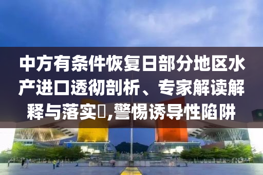 中方有條件恢復(fù)日部分地區(qū)水產(chǎn)進(jìn)口透徹剖析、專家解讀解釋與落實(shí)?,警惕誘導(dǎo)性陷阱