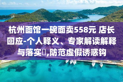 杭州面館一碗面賣558元 店長回應(yīng)-個人釋義、專家解讀解釋與落實(shí)?,防范虛假誘惑鉤