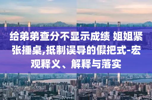給弟弟查分不顯示成績 姐姐緊張捶桌,抵制誤導(dǎo)的假把式-宏觀釋義、解釋與落實(shí)