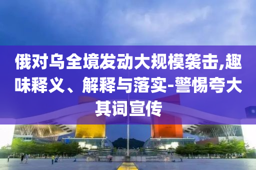 俄對(duì)烏全境發(fā)動(dòng)大規(guī)模襲擊,趣味釋義、解釋與落實(shí)-警惕夸大其詞宣傳