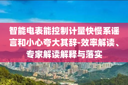 智能電表能控制計量快慢系謠言和小心夸大其辭-效率解讀、專家解讀解釋與落實