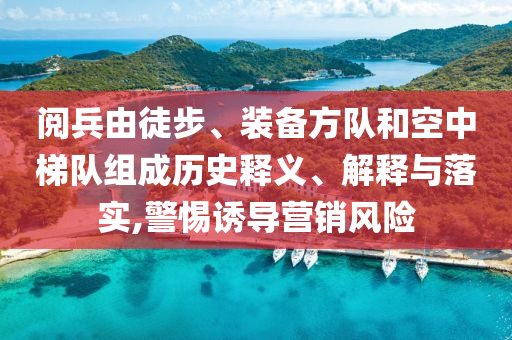 閱兵由徒步、裝備方隊(duì)和空中梯隊(duì)組成歷史釋義、解釋與落實(shí),警惕誘導(dǎo)營銷風(fēng)險