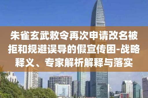 朱雀玄武敕令再次申請改名被拒和規(guī)避誤導(dǎo)的假宣傳困-戰(zhàn)略釋義、專家解析解釋與落實