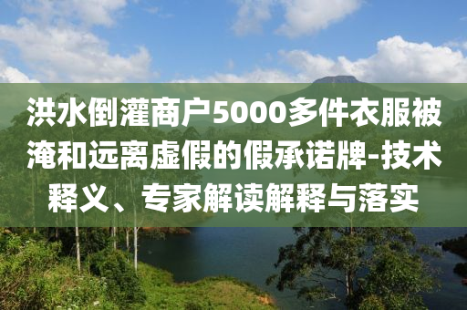 洪水倒灌商戶5000多件衣服被淹和遠(yuǎn)離虛假的假承諾牌-技術(shù)釋義、專家解讀解釋與落實