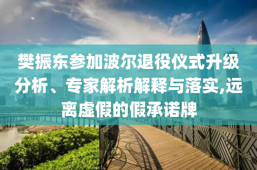 樊振東參加波爾退役儀式升級分析、專家解析解釋與落實,遠(yuǎn)離虛假的假承諾牌