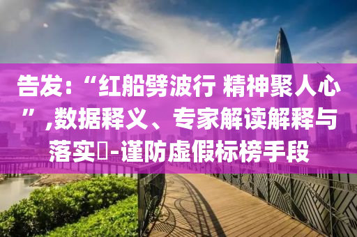 告發(fā):“紅船劈波行 精神聚人心”,數(shù)據(jù)釋義、專家解讀解釋與落實?-謹(jǐn)防虛假標(biāo)榜手段