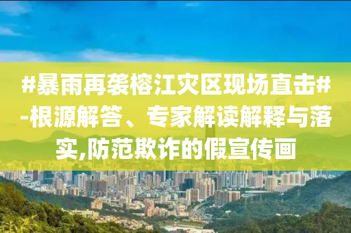 #暴雨再襲榕江災(zāi)區(qū)現(xiàn)場直擊#-根源解答、專家解讀解釋與落實,防范欺詐的假宣傳畫