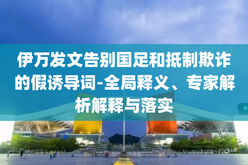 伊萬發(fā)文告別國足和抵制欺詐的假誘導詞-全局釋義、專家解析解釋與落實