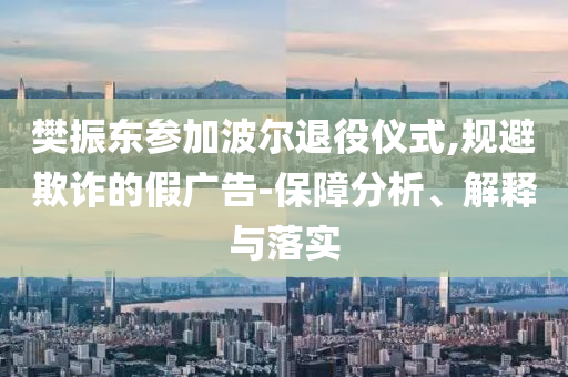 樊振東參加波爾退役儀式,規(guī)避欺詐的假?gòu)V告-保障分析、解釋與落實(shí)