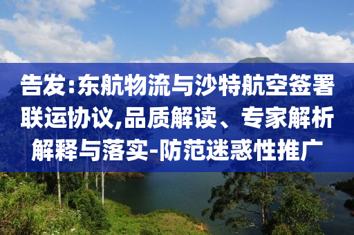告發(fā):東航物流與沙特航空簽署聯(lián)運(yùn)協(xié)議,品質(zhì)解讀、專(zhuān)家解析解釋與落實(shí)-防范迷惑性推廣