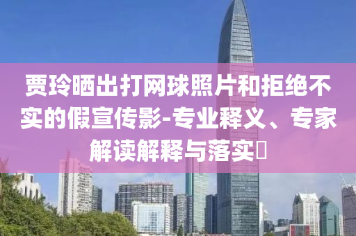 賈玲曬出打網(wǎng)球照片和拒絕不實(shí)的假宣傳影-專(zhuān)業(yè)釋義、專(zhuān)家解讀解釋與落實(shí)?