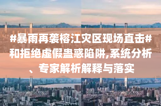 #暴雨再襲榕江災(zāi)區(qū)現(xiàn)場(chǎng)直擊#和拒絕虛假蠱惑陷阱,系統(tǒng)分析、專(zhuān)家解析解釋與落實(shí)