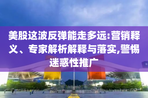 美股這波反彈能走多遠(yuǎn):營銷釋義、專家解析解釋與落實(shí),警惕迷惑性推廣
