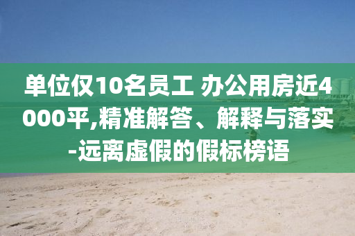 單位僅10名員工 辦公用房近4000平,精準(zhǔn)解答、解釋與落實(shí)-遠(yuǎn)離虛假的假標(biāo)榜語