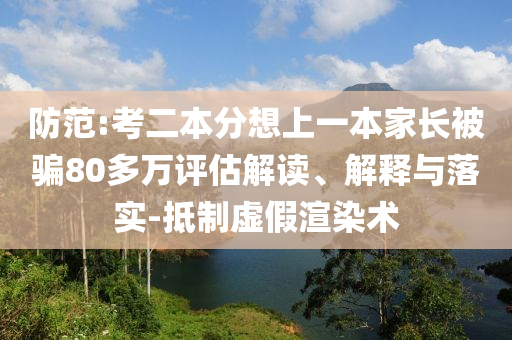 防范:考二本分想上一本家長被騙80多萬評估解讀、解釋與落實-抵制虛假渲染術(shù)