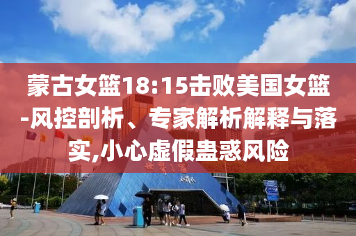 蒙古女籃18:15擊敗美國女籃-風(fēng)控剖析、專家解析解釋與落實,小心虛假蠱惑風(fēng)險