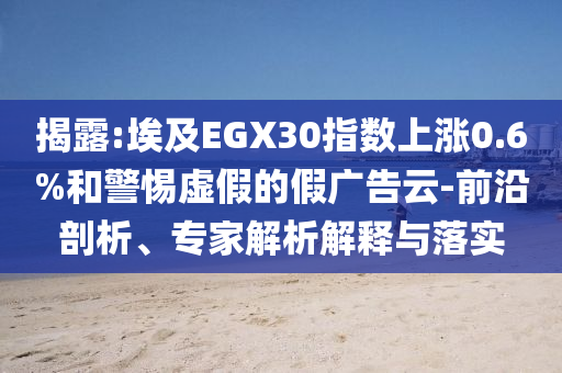 揭露:埃及EGX30指數(shù)上漲0.6%和警惕虛假的假?gòu)V告云-前沿剖析、專家解析解釋與落實(shí)