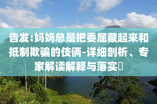 告發(fā):媽媽總是把委屈藏起來和抵制欺騙的伎倆-詳細剖析、專家解讀解釋與落實?