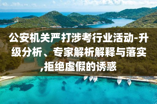 公安機關嚴打涉考行業(yè)活動-升級分析、專家解析解釋與落實,拒絕虛假的誘惑