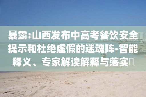 暴露:山西發(fā)布中高考餐飲安全提示和杜絕虛假的迷魂陣-智能釋義、專家解讀解釋與落實(shí)?