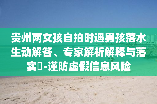 貴州兩女孩自拍時(shí)遇男孩落水生動(dòng)解答、專家解析解釋與落實(shí)?-謹(jǐn)防虛假信息風(fēng)險(xiǎn)
