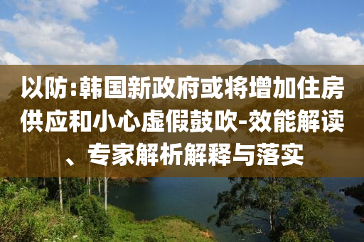 以防:韓國(guó)新政府或?qū)⒃黾幼》抗?yīng)和小心虛假鼓吹-效能解讀、專家解析解釋與落實(shí)